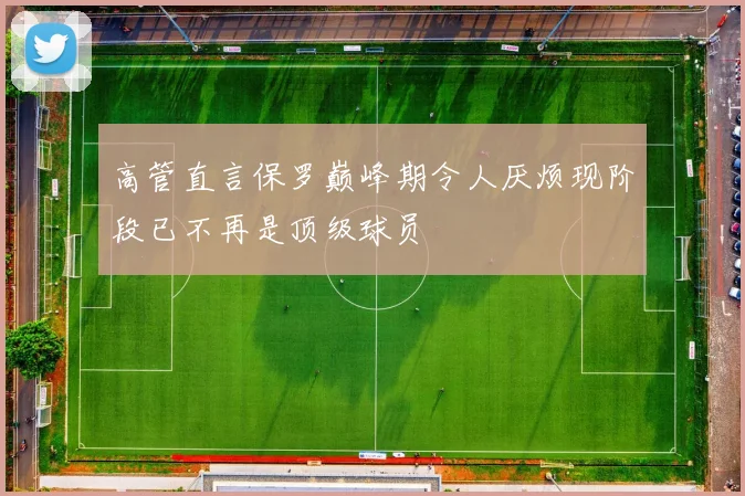 高管直言保罗巅峰期令人厌烦现阶段已不再是顶级球员