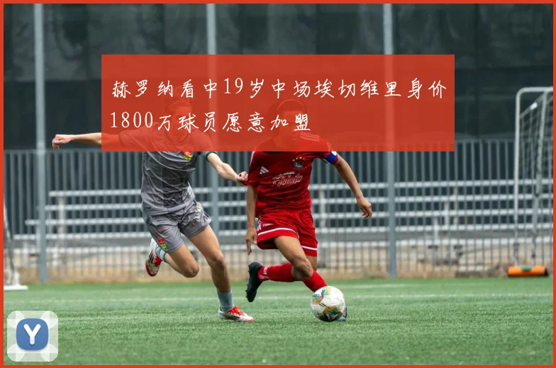 赫罗纳看中19岁中场埃切维里身价1800万球员愿意加盟