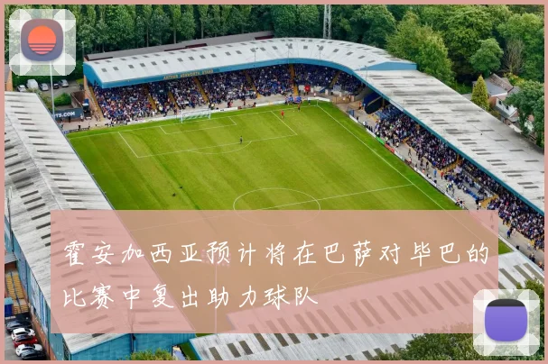 霍安加西亚预计将在巴萨对毕巴的比赛中复出助力球队