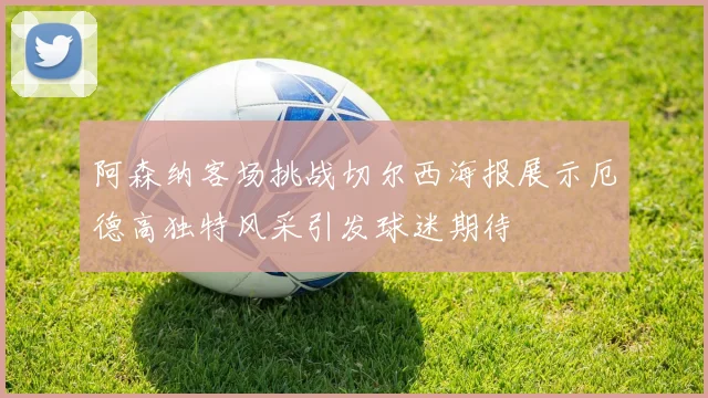 阿森纳客场挑战切尔西海报展示厄德高独特风采引发球迷期待