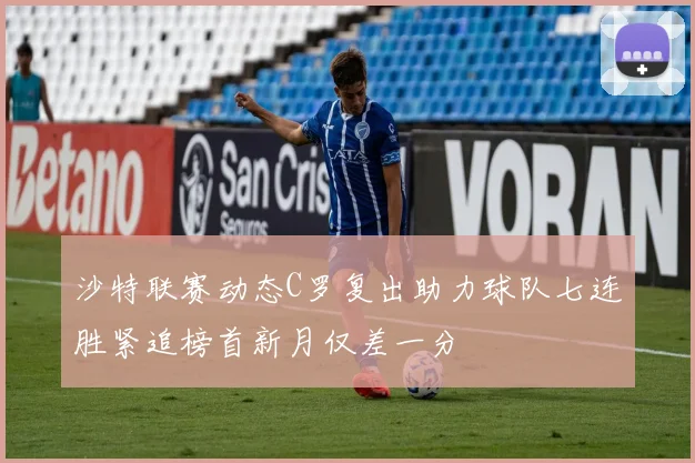 沙特联赛动态C罗复出助力球队七连胜紧追榜首新月仅差一分
