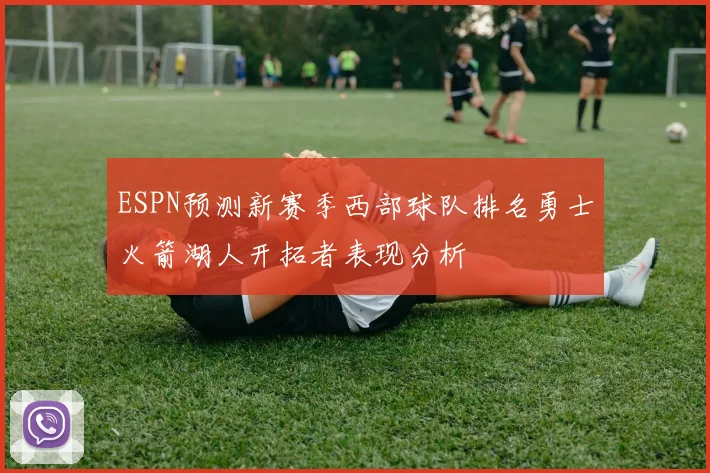 ESPN预测新赛季西部球队排名勇士火箭湖人开拓者表现分析