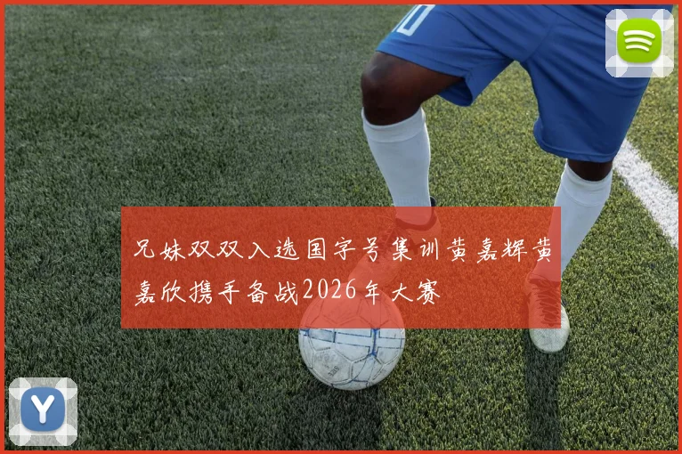兄妹双双入选国字号集训黄嘉辉黄嘉欣携手备战2026年大赛