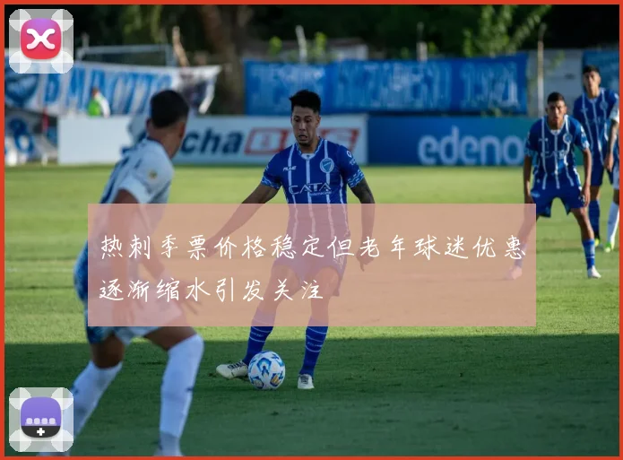 热刺季票价格稳定但老年球迷优惠逐渐缩水引发关注