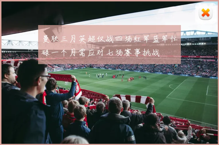 曼联三月英超仅战四场红军蓝军忙碌一个月需应对七场赛事挑战
