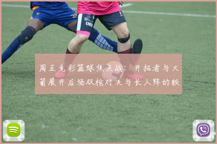 周五竞彩篮球焦点战：开拓者与火箭展开后场双枪对决与长人阵的较量