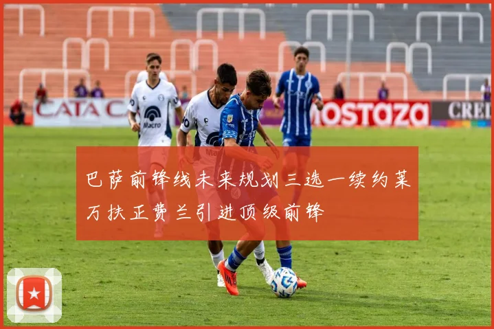 巴萨前锋线未来规划三选一续约莱万扶正费兰引进顶级前锋