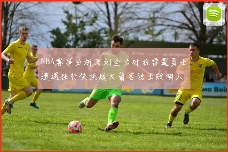 NBA赛事分析马刺全力对抗雷霆勇士遭遇独行侠挑战火箭客场击败湖人