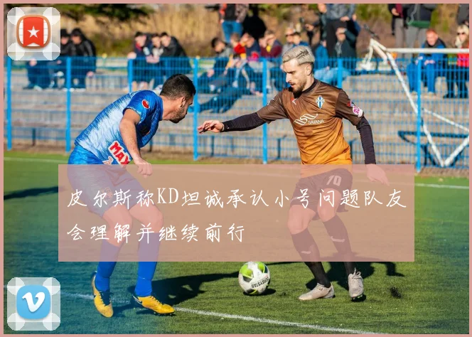 皮尔斯称KD坦诚承认小号问题队友会理解并继续前行