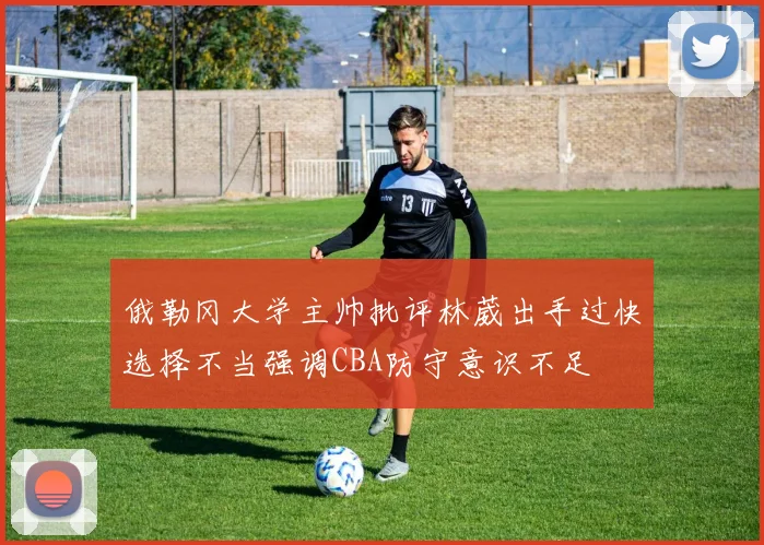 俄勒冈大学主帅批评林葳出手过快选择不当强调CBA防守意识不足