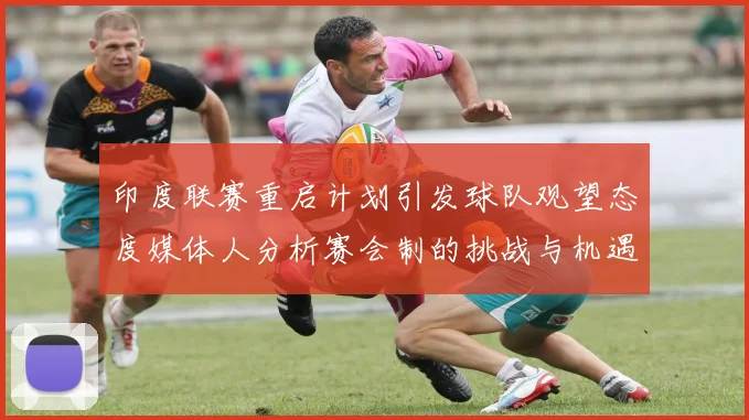 印度联赛重启计划引发球队观望态度媒体人分析赛会制的挑战与机遇