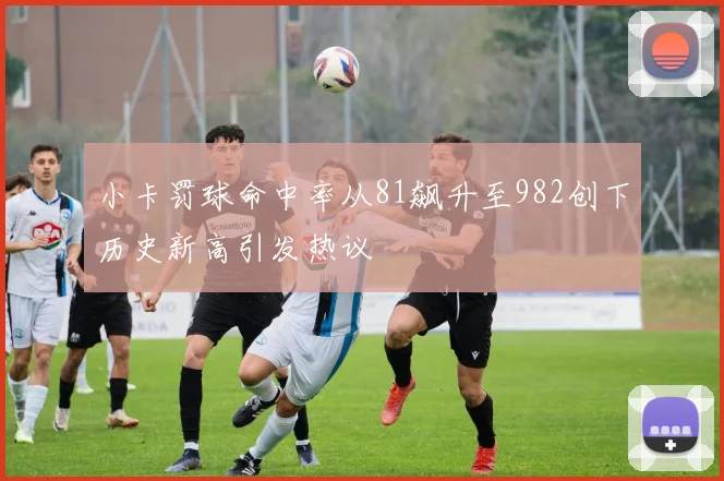 小卡罚球命中率从81飙升至982创下历史新高引发热议