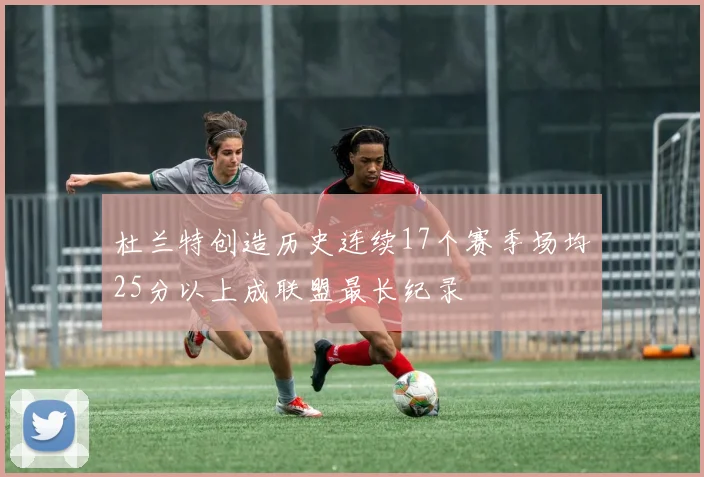 杜兰特创造历史连续17个赛季场均25分以上成联盟最长纪录