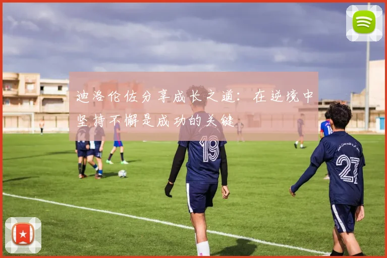 迪洛伦佐分享成长之道：在逆境中坚持不懈是成功的关键