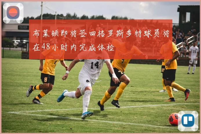 布莱顿即将签回格罗斯多特球员将在48小时内完成体检