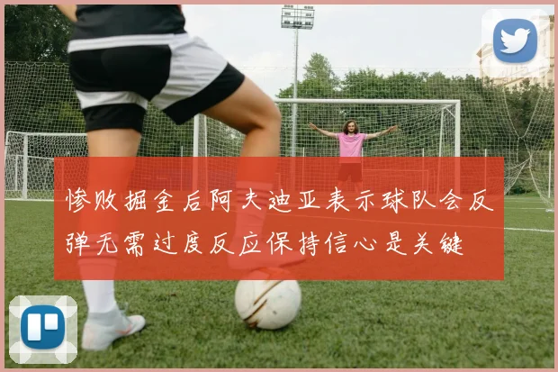 惨败掘金后阿夫迪亚表示球队会反弹无需过度反应保持信心是关键