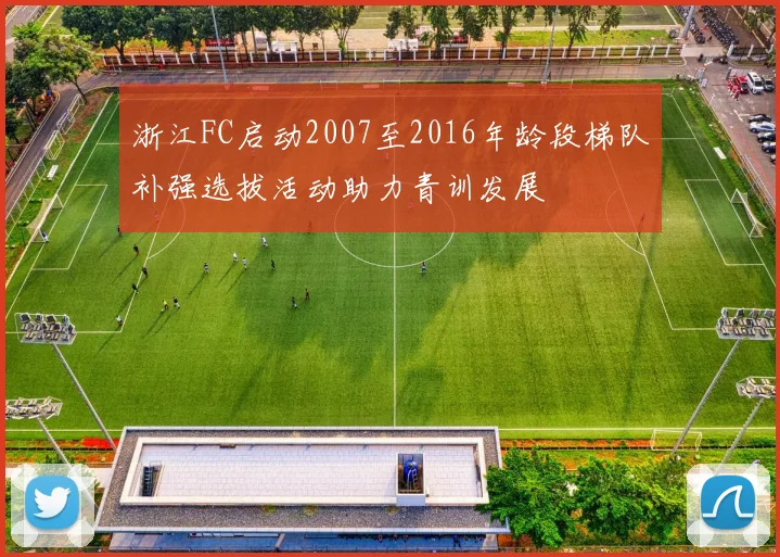 浙江FC启动2007至2016年龄段梯队补强选拔活动助力青训发展