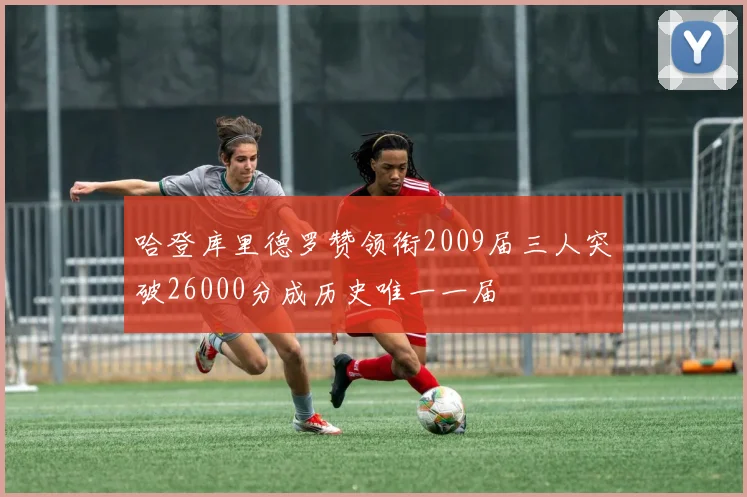 哈登库里德罗赞领衔2009届三人突破26000分成历史唯一一届