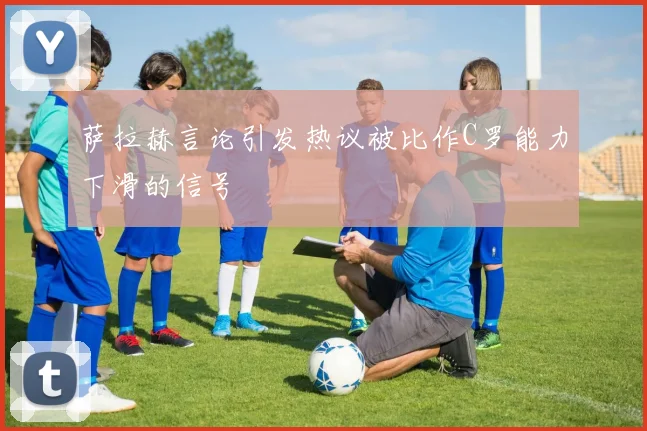 萨拉赫言论引发热议被比作C罗能力下滑的信号
