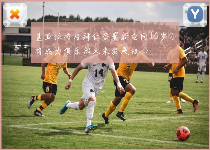 基亚拉将与拜仁签署新合同16岁小将成为俱乐部未来发展核心