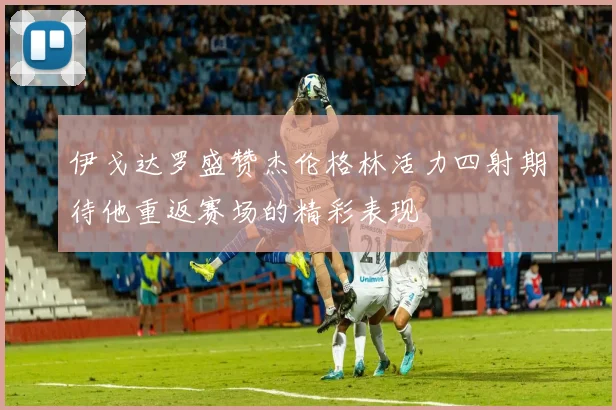 伊戈达罗盛赞杰伦格林活力四射期待他重返赛场的精彩表现