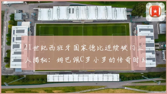 21世纪西班牙国家德比连续破门三人揭秘：姆巴佩C罗小罗的传奇时刻