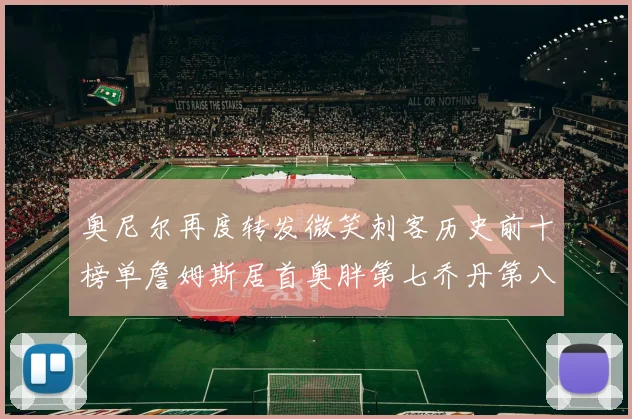 奥尼尔再度转发微笑刺客历史前十榜单詹姆斯居首奥胖第七乔丹第八引热议