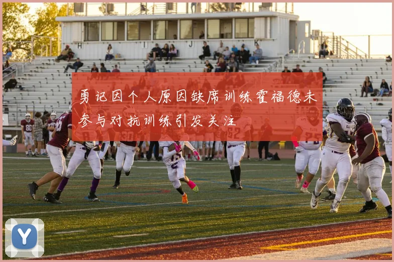 勇记因个人原因缺席训练霍福德未参与对抗训练引发关注