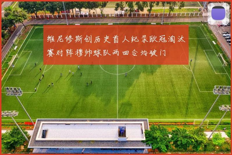维尼修斯创历史首人纪录欧冠淘汰赛对阵穆帅球队两回合均破门