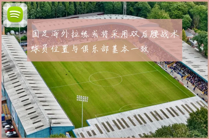 国足海外拉练或将采用双后腰战术球员位置与俱乐部基本一致