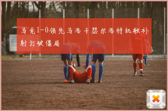 马竞1-0领先马洛卡瑟尔洛特机敏补射打破僵局