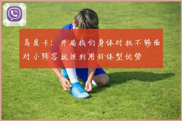 乌度卡：开局我们身体对抗不够面对小阵容就该利用好体型优势