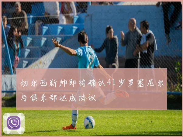 切尔西新帅即将确认41岁罗塞尼尔与俱乐部达成协议