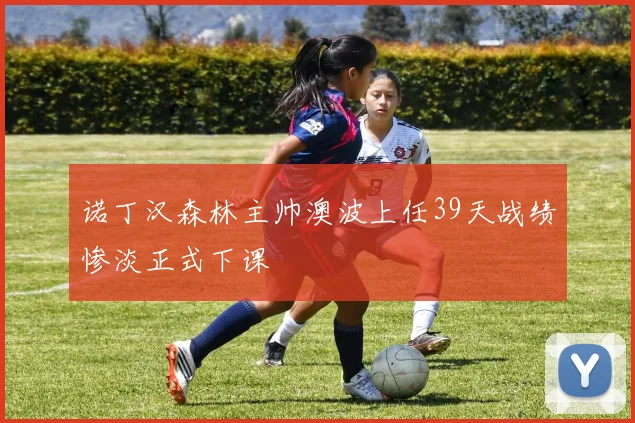 诺丁汉森林主帅澳波上任39天战绩惨淡正式下课