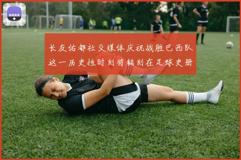 长友佑都社交媒体庆祝战胜巴西队这一历史性时刻将铭刻在足球史册中