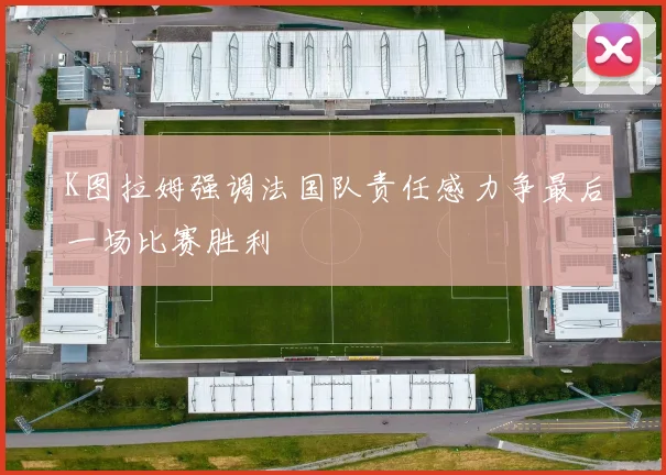 K图拉姆强调法国队责任感力争最后一场比赛胜利