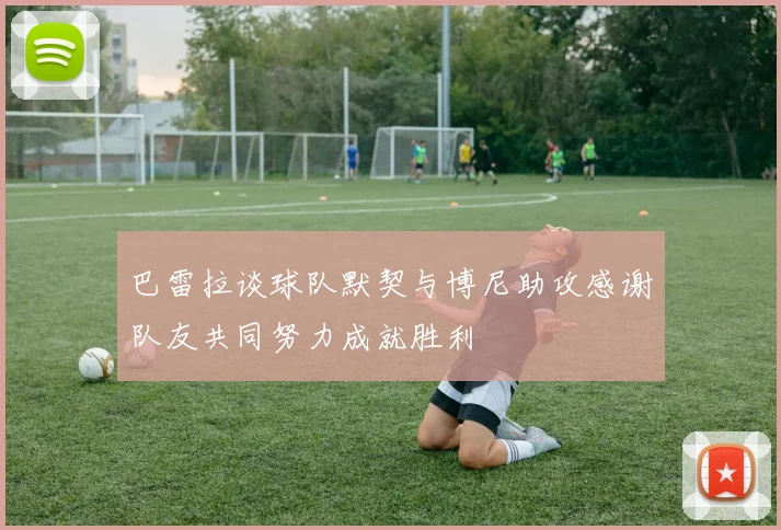 巴雷拉谈球队默契与博尼助攻感谢队友共同努力成就胜利