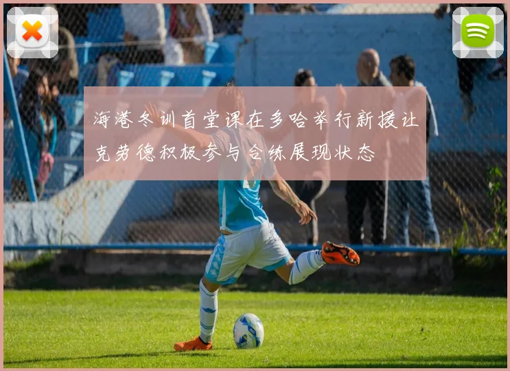 海港冬训首堂课在多哈举行新援让克劳德积极参与合练展现状态