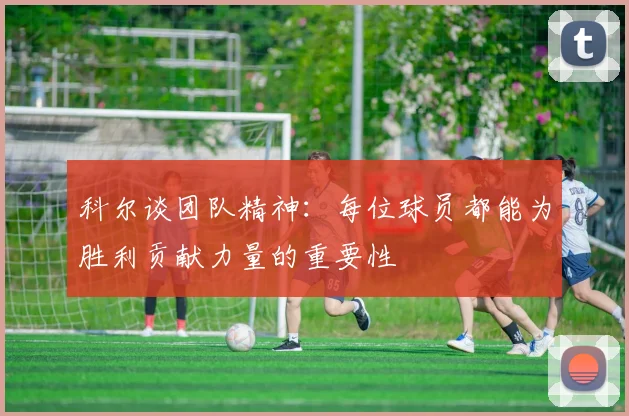 科尔谈团队精神：每位球员都能为胜利贡献力量的重要性