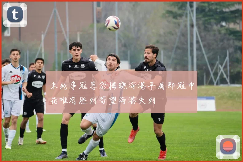 末轮争冠悬念揭晓海港平局即冠申花唯有胜利寄望海港失利