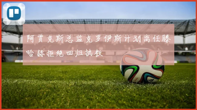 阿贾克斯总监克罗伊斯计划离任滕哈赫拒绝回归执教