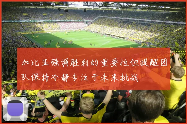 加比亚强调胜利的重要性但提醒团队保持冷静专注于未来挑战