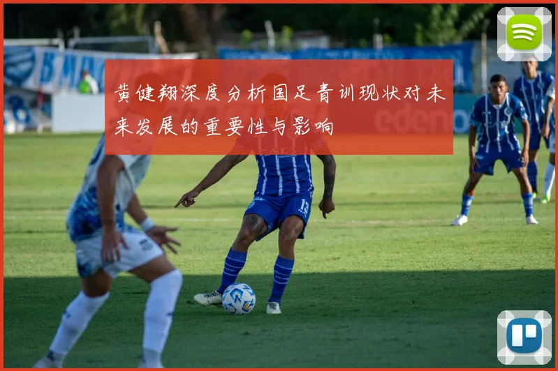 黄健翔深度分析国足青训现状对未来发展的重要性与影响