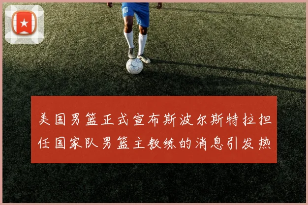 美国男篮正式宣布斯波尔斯特拉担任国家队男篮主教练的消息引发热议