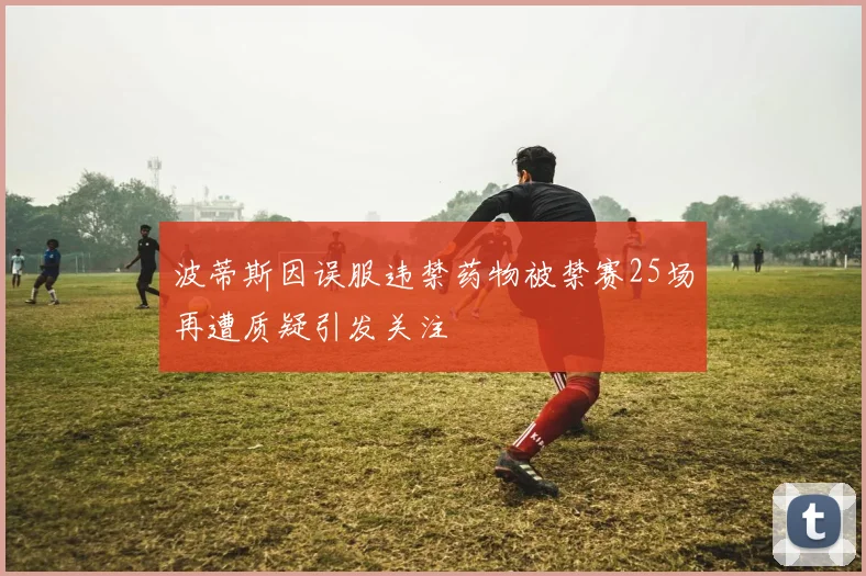 波蒂斯因误服违禁药物被禁赛25场再遭质疑引发关注