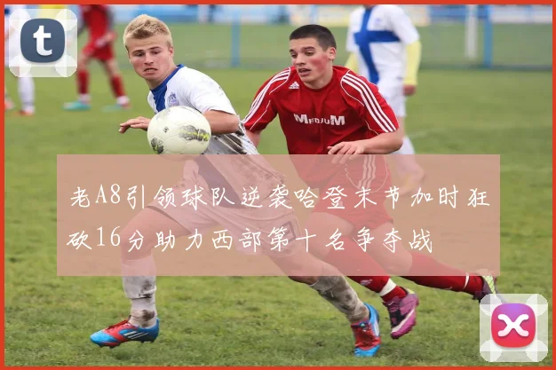 老A8引领球队逆袭哈登末节加时狂砍16分助力西部第十名争夺战