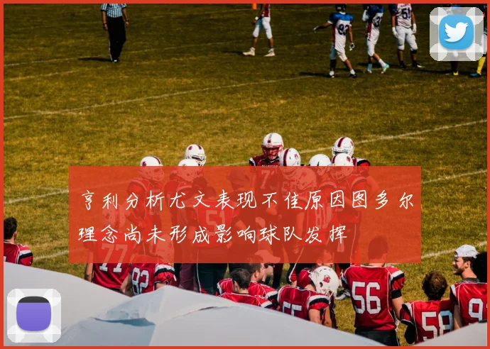 亨利分析尤文表现不佳原因图多尔理念尚未形成影响球队发挥