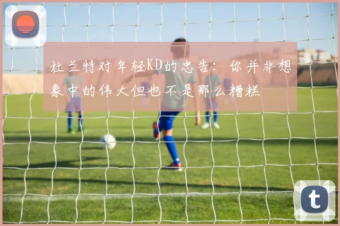 杜兰特对年轻KD的忠告：你并非想象中的伟大但也不是那么糟糕