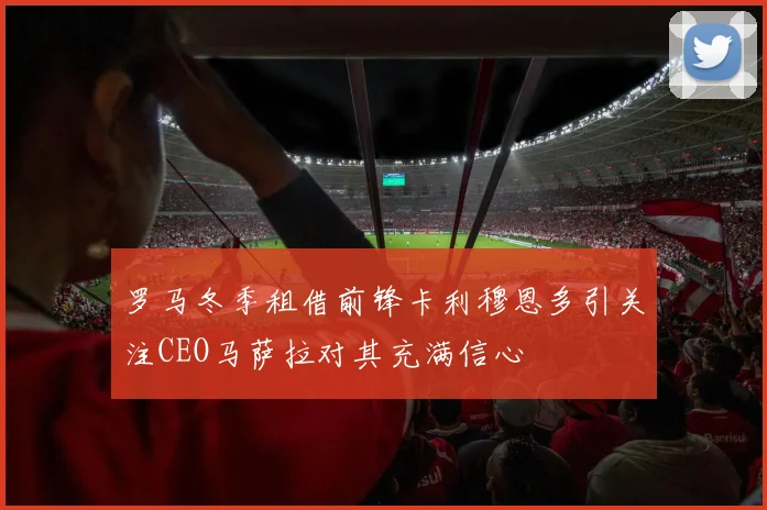 罗马冬季租借前锋卡利穆恩多引关注CEO马萨拉对其充满信心