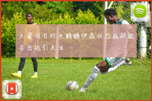 火箭明日对决鹈鹕伊森状态成疑能否出战引关注